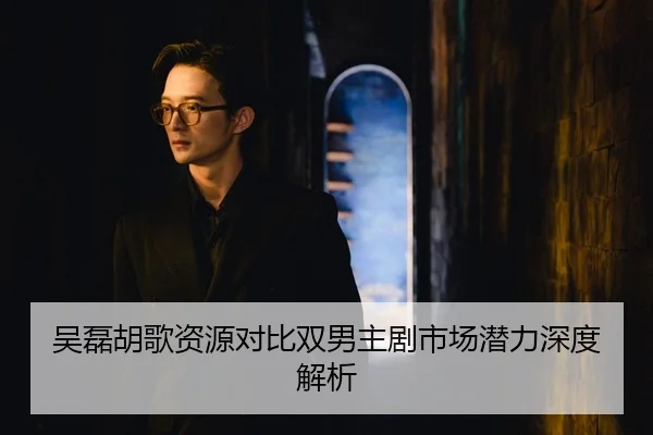 吴磊胡歌资源对比双男主剧市场潜力深度解析
